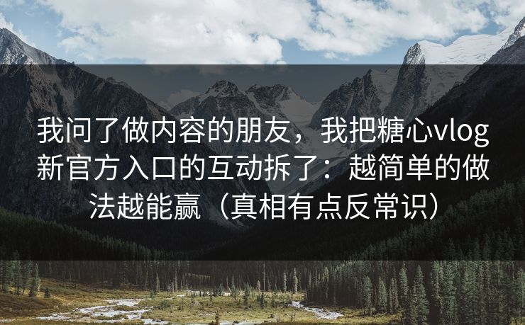 我问了做内容的朋友，我把糖心vlog新官方入口的互动拆了：越简单的做法越能赢（真相有点反常识）