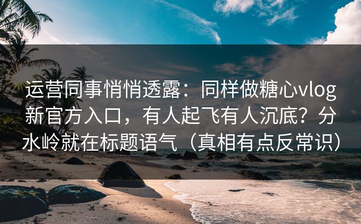 运营同事悄悄透露：同样做糖心vlog新官方入口，有人起飞有人沉底？分水岭就在标题语气（真相有点反常识）