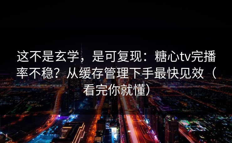 这不是玄学，是可复现：糖心tv完播率不稳？从缓存管理下手最快见效（看完你就懂）