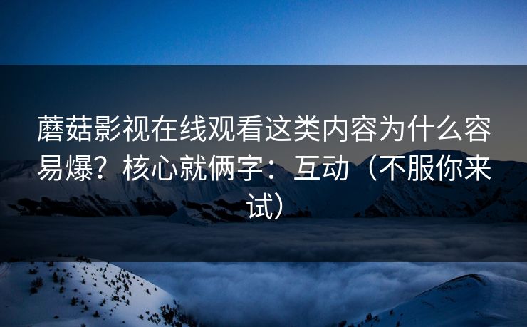 蘑菇影视在线观看这类内容为什么容易爆？核心就俩字：互动（不服你来试）