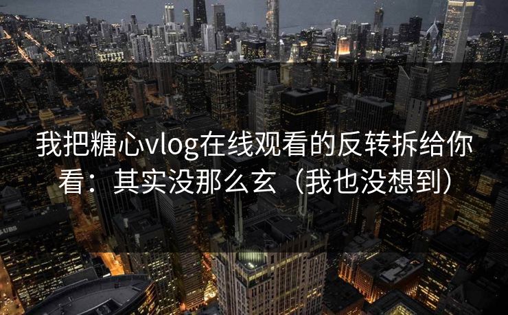 我把糖心vlog在线观看的反转拆给你看：其实没那么玄（我也没想到）