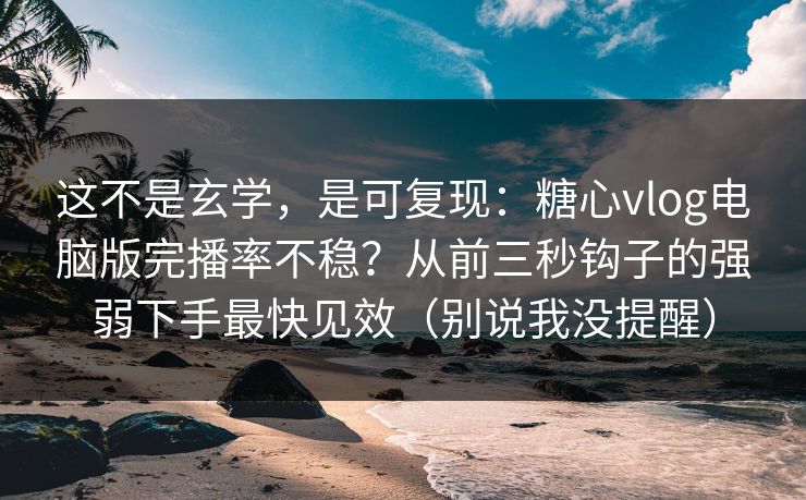 这不是玄学，是可复现：糖心vlog电脑版完播率不稳？从前三秒钩子的强弱下手最快见效（别说我没提醒）