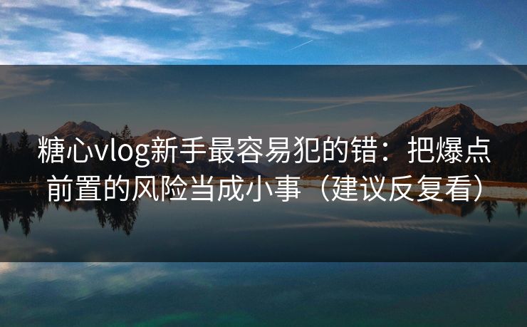 糖心vlog新手最容易犯的错：把爆点前置的风险当成小事（建议反复看）