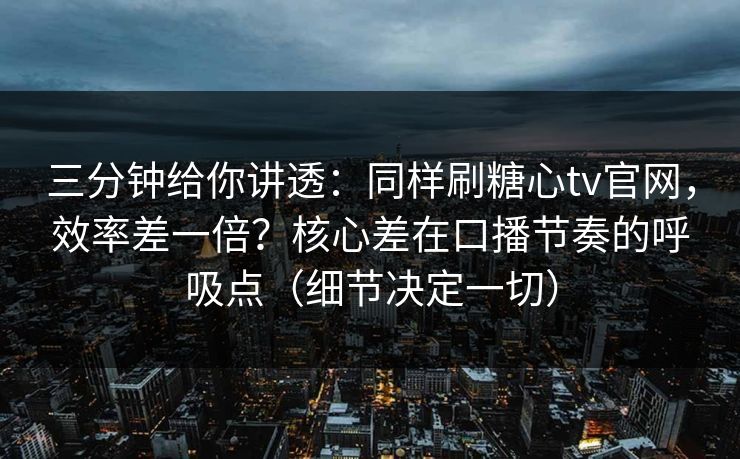三分钟给你讲透：同样刷糖心tv官网，效率差一倍？核心差在口播节奏的呼吸点（细节决定一切）