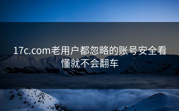 17c.com老用户都忽略的账号安全看懂就不会翻车
