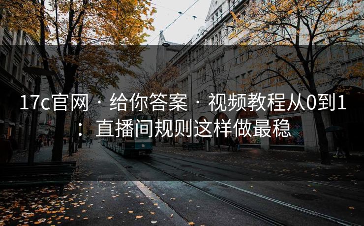 17c官网 · 给你答案 · 视频教程从0到1：直播间规则这样做最稳